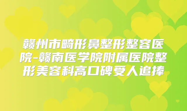 赣州市畸形鼻整形整容医院-赣南医学院附属医院整形美容科高口碑受人追捧