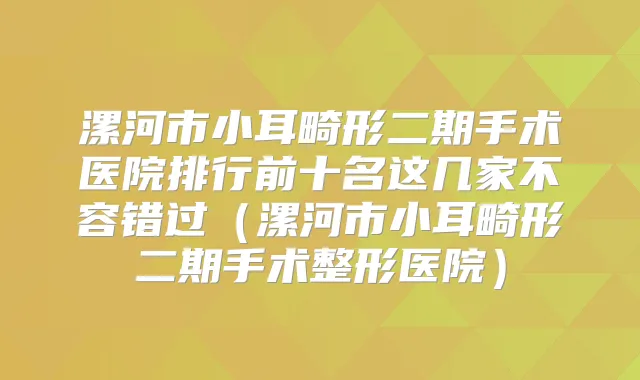 漯河市小耳畸形二期手术医院排行前十名这几家不容错过(漯河市小耳畸形二期手术整形医院)