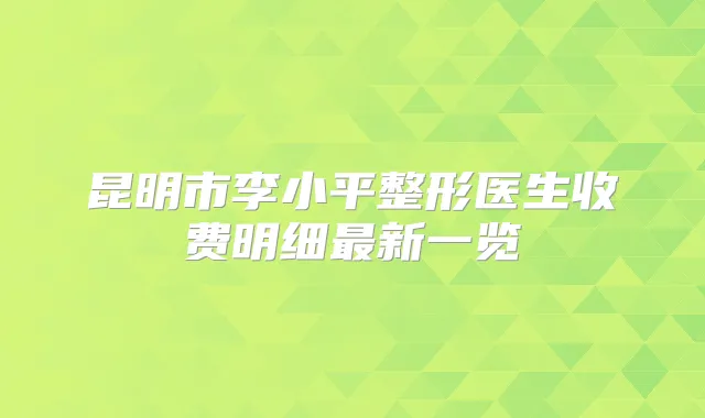 昆明市李小平整形医生收费明细新一览