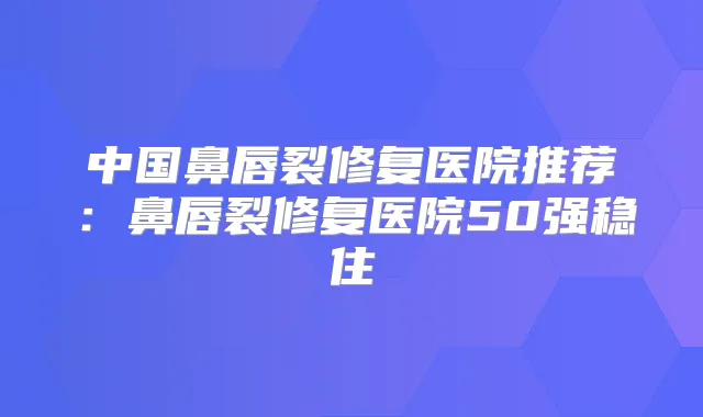 中国鼻唇裂修复医院推荐：鼻唇裂修复医院50强稳住