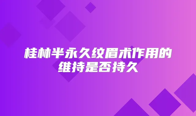 桂林半永久纹眉术作用的维持是否持久