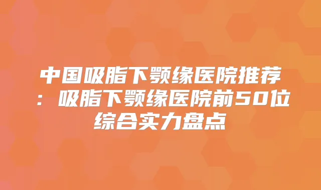 title="中国吸脂下颚缘医院推荐：吸脂下颚缘医院前50位综合实力盘点"