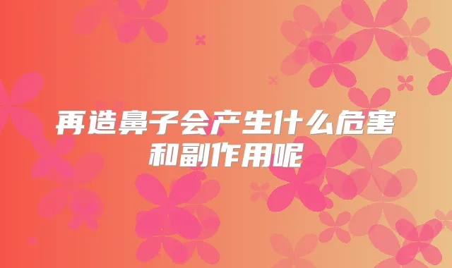 再造鼻子会产生什么危害和副作用呢