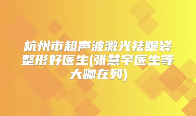 杭州市超声波激光祛眼袋整形好医生(张慧宇医生等大咖在列)