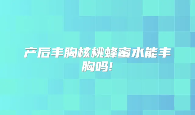产后丰胸核桃蜂蜜水能丰胸吗!