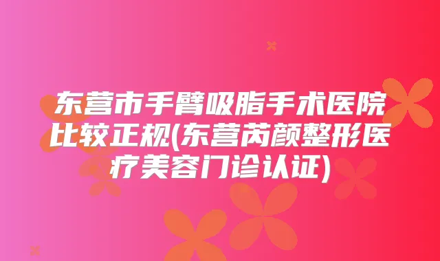 东营市手臂吸脂手术医院比较正规(东营芮颜整形医疗美容门诊认证)