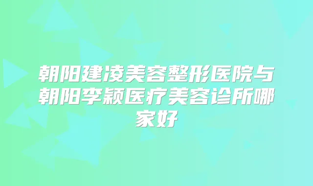 朝阳建凌美容整形医院与朝阳李颖医疗美容诊所哪家好