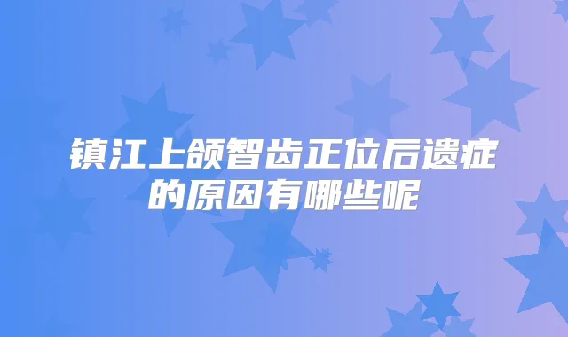 镇江上颌智齿正位后遗症的原因有哪些呢