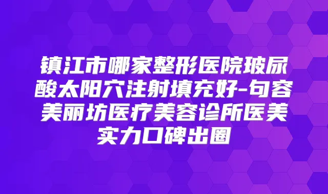 镇江市哪家整形医院玻尿酸太阳穴注射填充好-句容美丽坊医疗美容诊所医美实力口碑出圈