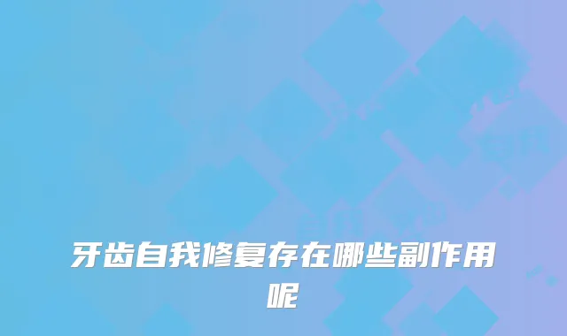 牙齿自我修复存在哪些副作用呢