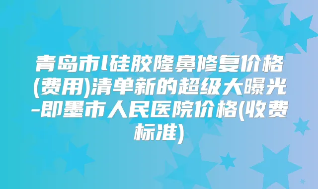 青岛市l硅胶隆鼻修复价格(费用)清单新的超级大曝光-即墨市人民医院价格(收费标准)