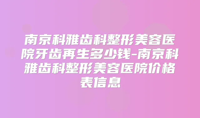 南京科雅齿科整形美容医院牙齿再生多少钱-南京科雅齿科整形美容医院价格表信息