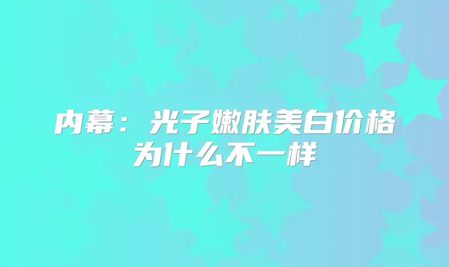 内幕：光子嫩肤美白价格为什么不一样