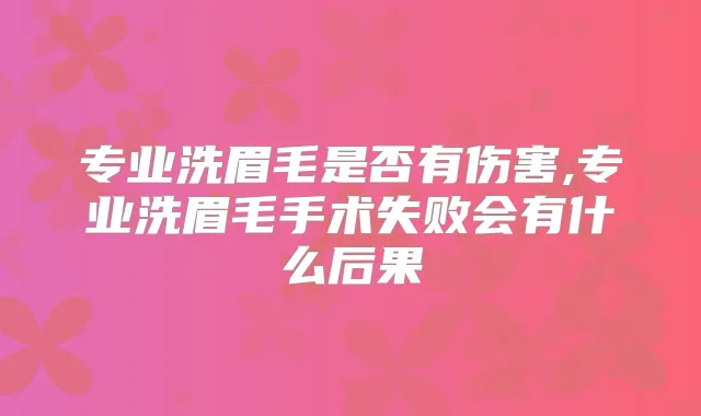 专业洗眉毛是否有伤害,专业洗眉毛手术失败会有什么后果
