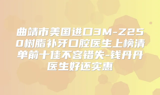 曲靖市美国进口3M-Z250树脂补牙口腔医生上榜清单前十佳不容错失-钱丹丹医生好还实惠