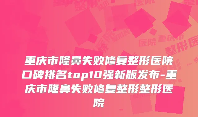 重庆市隆鼻失败修复整形医院口碑排名top10强新版发布-重庆市隆鼻失败修复整形整形医院