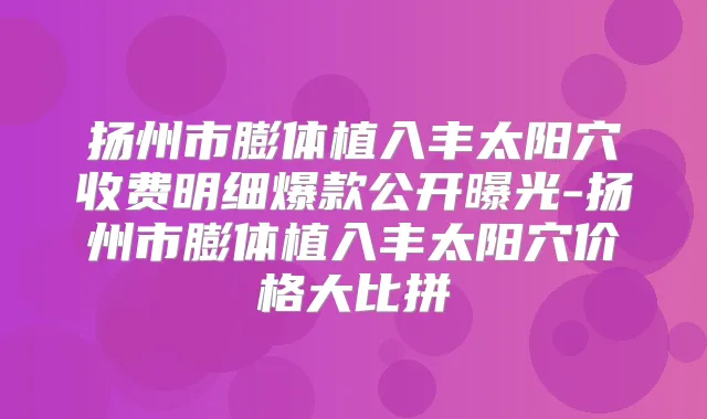 扬州市膨体植入丰太阳穴收费明细爆款公开曝光-扬州市膨体植入丰太阳穴价格大比拼