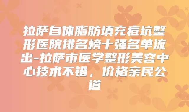 拉萨自体脂肪填充痘坑整形医院排名榜十强名单流出-拉萨市医学整形美容中心技术不错，价格亲民公道
