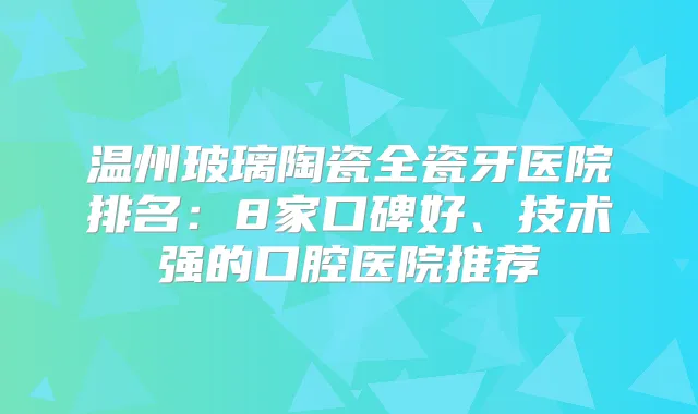 温州玻璃陶瓷全瓷牙医院排名：8家口碑好、技术强的口腔医院推荐