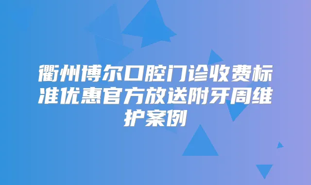 衢州博尔口腔门诊收费标准优惠官方放送附牙周维护案例