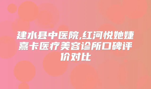 建水县中医院,红河悦她婕熹卡医疗美容诊所口碑评价对比