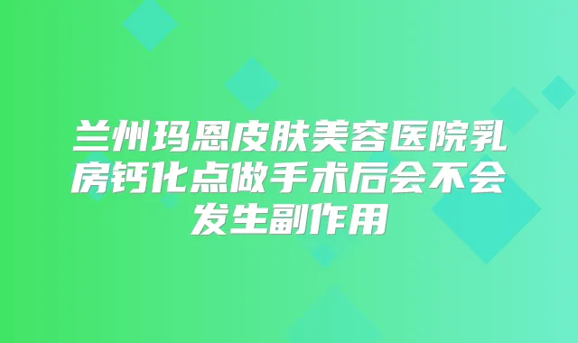 兰州玛恩皮肤美容医院乳房钙化点做手术后会不会发生副作用
