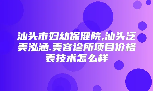 汕头市妇幼保健院,汕头泛美泓涵.美容诊所项目价格表技术怎么样