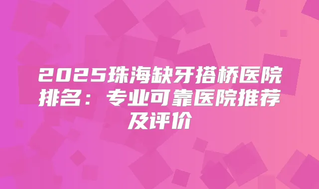 2025珠海缺牙搭桥医院排名:专业可靠医院推荐及评价