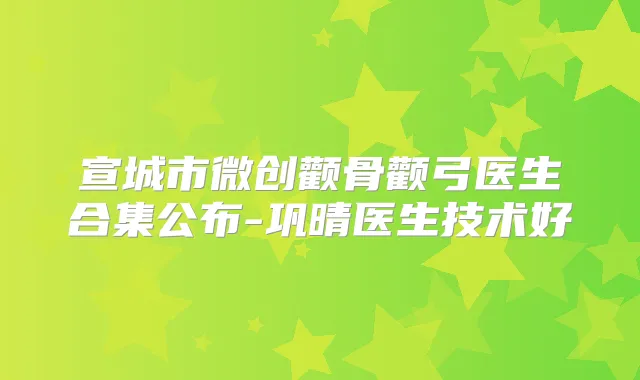 宣城市微创颧骨颧弓医生合集公布-巩晴医生技术好