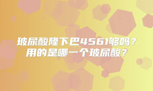 玻尿酸隆下巴4561够吗?用的是哪一个玻尿酸?