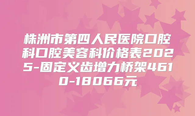 株洲市第四人民医院口腔科口腔美容科价格表2025-固定义齿增力桥架4610-18066元