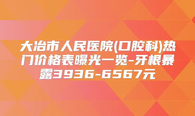 大冶市人民医院(口腔科)热门价格表曝光一览-牙根暴露3936-6567元
