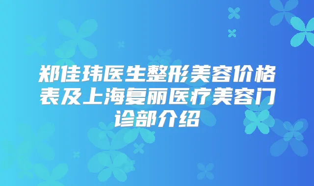 郑佳玮医生整形美容价格表及上海复丽医疗美容门诊部介绍