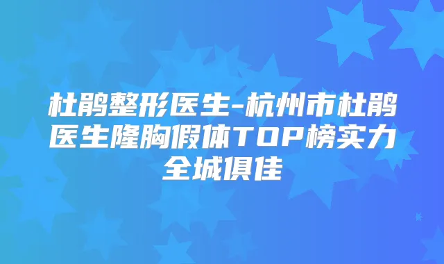 杜鹃整形医生-杭州市杜鹃医生隆胸假体TOP榜实力全城俱佳