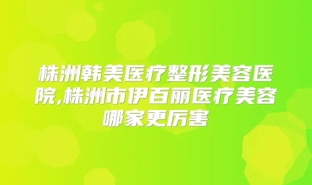 株洲韩美医疗整形美容医院,株洲市伊百丽医疗美容哪家更厉害