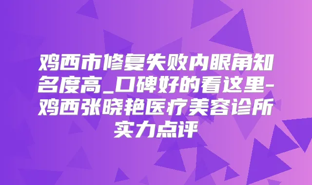 鸡西市修复失败内眼角知名度高_口碑好的看这里-鸡西张晓艳医疗美容诊所实力点评