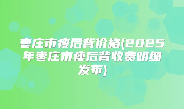 枣庄市瘦后背价格(2025年枣庄市瘦后背收费明细发布)