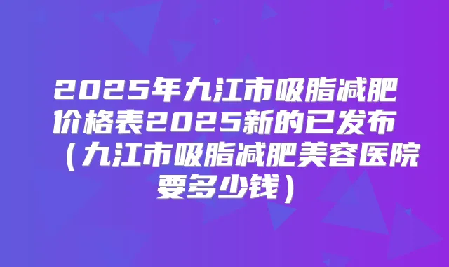 2025年九江市吸脂减肥价格表2025新的已发布（九江市吸脂减肥美容医院要多少钱）