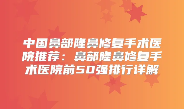 中国鼻部隆鼻修复手术医院推荐:鼻部隆鼻修复手术医院前50强排行详解