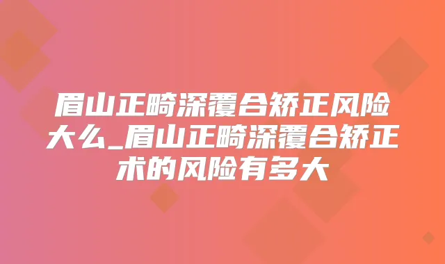 眉山正畸深覆合矫正风险大么_眉山正畸深覆合矫正术的风险有多大