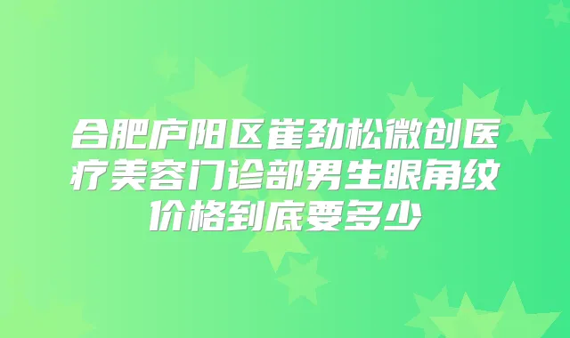 合肥庐阳区崔劲松微创医疗美容门诊部男生眼角纹价格到底要多少