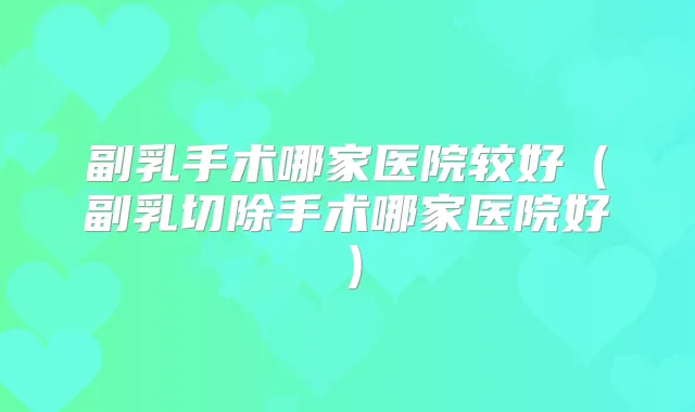 副乳手术哪家医院较好（副乳切除手术哪家医院好）