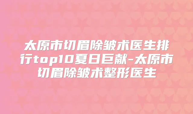太原市切眉除皱术医生排行top10夏日巨献-太原市切眉除皱术整形医生