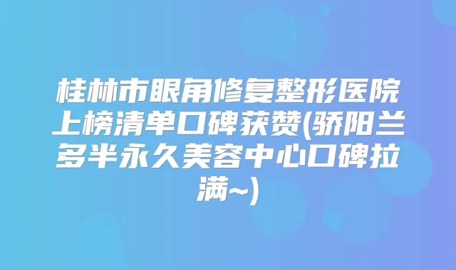 桂林市眼角修复整形医院上榜清单口碑获赞(骄阳兰多半永久美容中心口碑拉满~)