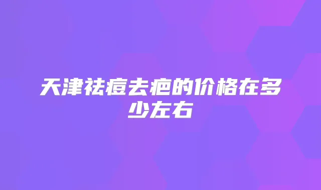 天津祛痘去疤的价格在多少左右