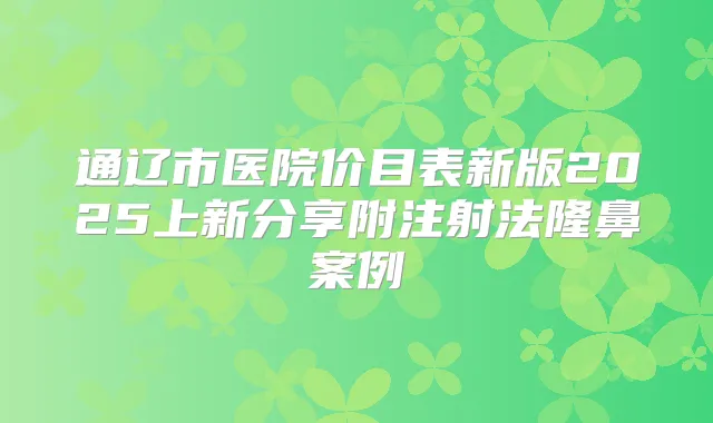 通辽市医院价目表新版2025上新分享附注射法隆鼻案例