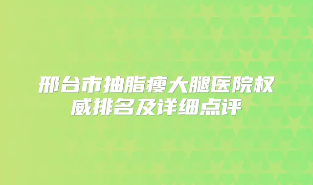 邢台市抽脂瘦大腿医院排名及详细点评