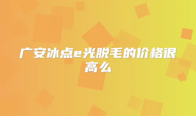 广安冰点e光脱毛的价格很高么