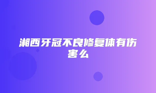 湘西牙冠不良修复体有伤害么