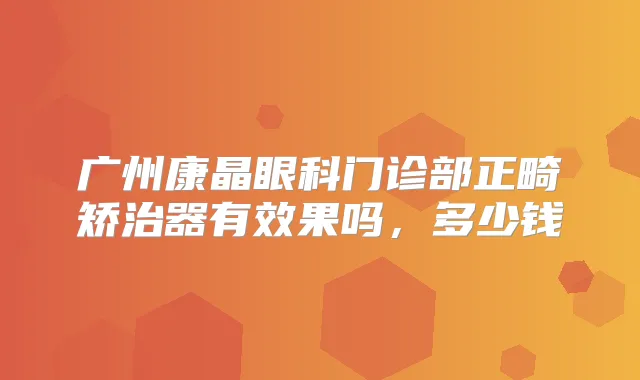 广州康晶眼科门诊部正畸矫治器有效果吗，多少钱